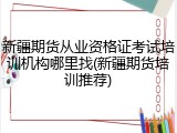 新疆期货从业资格证考试培训机构哪里找(新疆期货培训推荐)