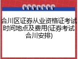 合川区证券从业资格证考试时间地点及费用(证券考试合川安排)