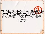 克拉玛依社会工作师考试培训机构哪里找(克拉玛依社工培训)