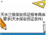 天水三级保安员证报考具体要求(天水保安员证条件)