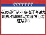 安顺银行从业资格证考试培训机构哪里找(安顺银行考证培训)