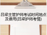 吕梁主管护师考试时间地点及费用(吕梁护师考情)
