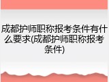 成都护师职称报考条件有什么要求(成都护师职称报考条件)