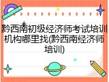黔西南初级经济师考试培训机构哪里找(黔西南经济师培训)