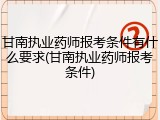甘南执业药师报考条件有什么要求(甘南执业药师报考条件)