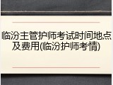临汾主管护师考试时间地点及费用(临汾护师考情)