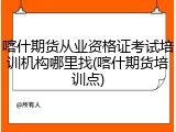 喀什期货从业资格证考试培训机构哪里找(喀什期货培训点)