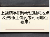 上饶药学职称考试时间地点及费用(上饶药考时间地点费用)