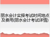 丽水会计实操考试时间地点及费用(丽水会计考试详情)