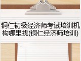 铜仁初级经济师考试培训机构哪里找(铜仁经济师培训)