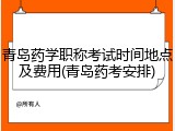 青岛药学职称考试时间地点及费用(青岛药考安排)