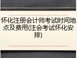 怀化注册会计师考试时间地点及费用(注会考试怀化安排)