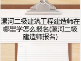 漯河二级建筑工程建造师在哪里学怎么报名(漯河二级建造师报名)