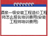 酒泉一级安装工程造价工程师怎么报名培训费用(安装工程师培训费用)