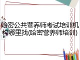 哈密公共营养师考试培训机构哪里找(哈密营养师培训)