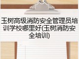 玉树高级消防安全管理员培训学校哪里好(玉树消防安全培训)