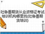 吐鲁番期货从业资格证考试培训机构哪里找(吐鲁番期货培训)