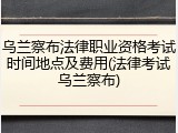 乌兰察布法律职业资格考试时间地点及费用(法律考试乌兰察布)