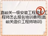 嘉峪关一级安装工程造价工程师怎么报名培训费用(嘉峪关造价工程师培训)