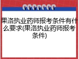 果洛执业药师报考条件有什么要求(果洛执业药师报考条件)