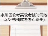 永川区软考高级考试时间地点及费用(软考考点费用)