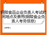 铜陵食品企业负责人考试时间地点及费用(铜陵食企负责人考务信息)