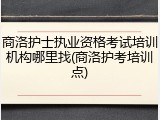 商洛护士执业资格考试培训机构哪里找(商洛护考培训点)