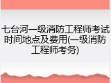 七台河一级消防工程师考试时间地点及费用(一级消防工程师考务)