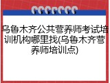 乌鲁木齐公共营养师考试培训机构哪里找(乌鲁木齐营养师培训点)