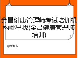 金昌健康管理师考试培训机构哪里找(金昌健康管理师培训)