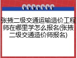 张掖二级交通运输造价工程师在哪里学怎么报名(张掖二级交通造价师报名)