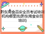 黔东南食品安全员考试培训机构哪里找(黔东南食安员培训)