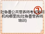 吐鲁番公共营养师考试培训机构哪里找(吐鲁番营养师培训)