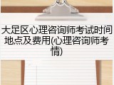 大足区心理咨询师考试时间地点及费用(心理咨询师考情)