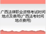 广西法律职业资格考试时间地点及费用(广西法考时间地点费用)