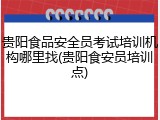 贵阳食品安全员考试培训机构哪里找(贵阳食安员培训点)