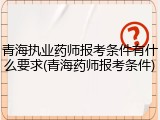 青海执业药师报考条件有什么要求(青海药师报考条件)