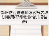 鄂州物业管理师怎么报名培训费用(鄂州物业培训报名费)