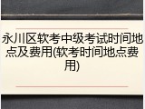永川区软考中级考试时间地点及费用(软考时间地点费用)