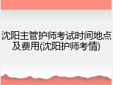 沈阳主管护师考试时间地点及费用(沈阳护师考情)