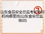 山东食品安全总监考试培训机构哪里找(山东食安总监培训)