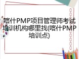 喀什PMP项目管理师考试培训机构哪里找(喀什PMP培训点)