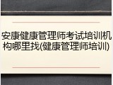 安康健康管理师考试培训机构哪里找(健康管理师培训)
