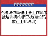 克拉玛依助理社会工作师考试培训机构哪里找(克拉玛依社工师培训)