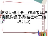 哈密助理社会工作师考试培训机构哪里找(哈密社工师培训点)