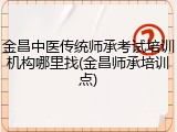 金昌中医传统师承考试培训机构哪里找(金昌师承培训点)