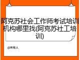 阿克苏社会工作师考试培训机构哪里找(阿克苏社工培训)