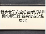 新余食品安全总监考试培训机构哪里找(新余食安总监培训)