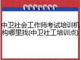 中卫社会工作师考试培训机构哪里找(中卫社工培训点)