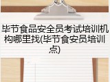 毕节食品安全员考试培训机构哪里找(毕节食安员培训点)